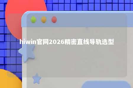 hiwin官网2026精密直线导轨选型