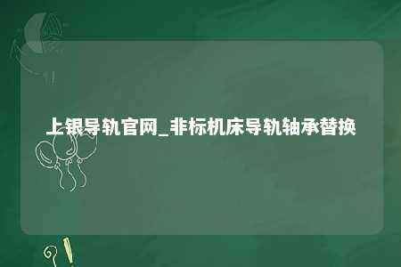 上银导轨官网_非标机床导轨轴承替换