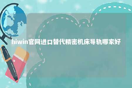 hiwin官网进口替代精密机床导轨哪家好
