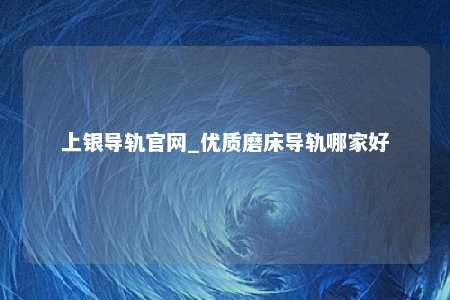 上银导轨官网_优质磨床导轨哪家好
