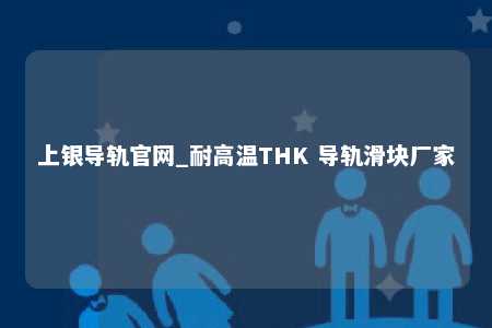 上银导轨官网_耐高温THK 导轨滑块厂家