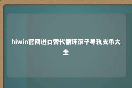 hiwin官网进口替代循环滚子导轨支承大全