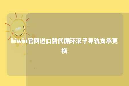 hiwin官网进口替代循环滚子导轨支承更换