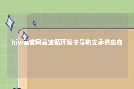 hiwin官网高速循环滚子导轨支承供应商