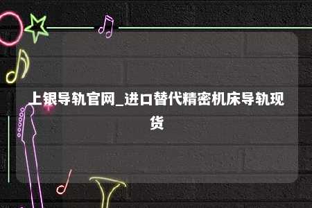 上银导轨官网_进口替代精密机床导轨现货