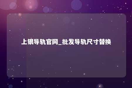 上银导轨官网_批发导轨尺寸替换