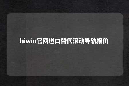 hiwin官网进口替代滚动导轨报价