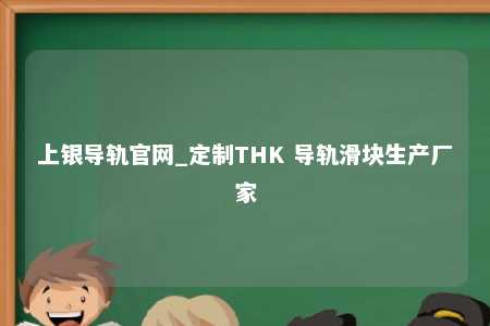 上银导轨官网_定制THK 导轨滑块生产厂家
