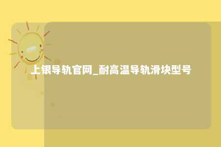 上银导轨官网_耐高温导轨滑块型号