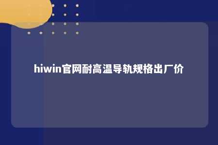 hiwin官网耐高温导轨规格出厂价