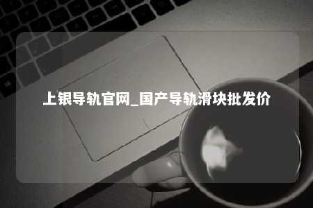 上银导轨官网_国产导轨滑块批发价