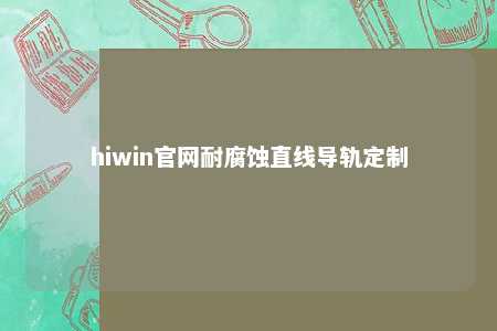 hiwin官网耐腐蚀直线导轨定制