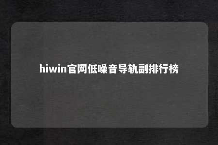 hiwin官网低噪音导轨副排行榜