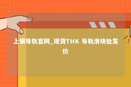 上银导轨官网_现货THK 导轨滑块批发价
