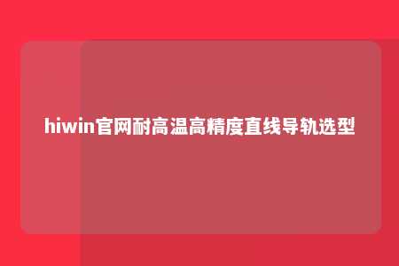 hiwin官网耐高温高精度直线导轨选型