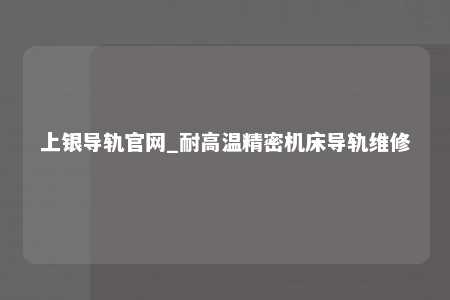 上银导轨官网_耐高温精密机床导轨维修