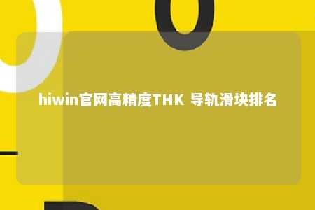 hiwin官网高精度THK 导轨滑块排名