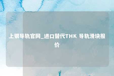 上银导轨官网_进口替代THK 导轨滑块报价