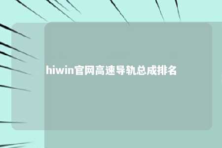 hiwin官网高速导轨总成排名