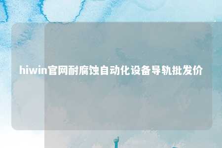 hiwin官网耐腐蚀自动化设备导轨批发价