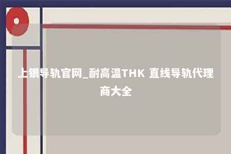 上银导轨官网_耐高温THK 直线导轨代理商大全