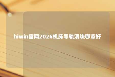 hiwin官网2026机床导轨滑块哪家好