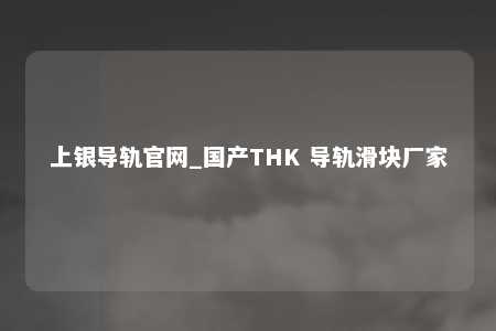 上银导轨官网_国产THK 导轨滑块厂家