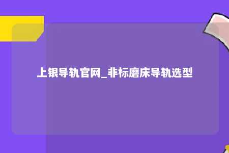 上银导轨官网_非标磨床导轨选型