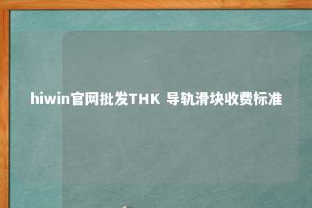 hiwin官网批发THK 导轨滑块收费标准