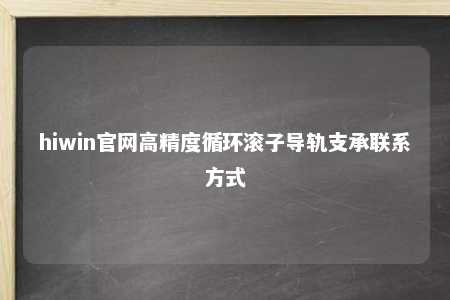 hiwin官网高精度循环滚子导轨支承联系方式