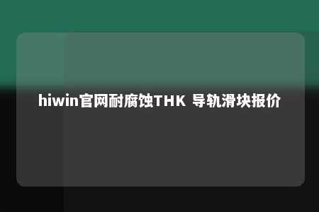 hiwin官网耐腐蚀THK 导轨滑块报价
