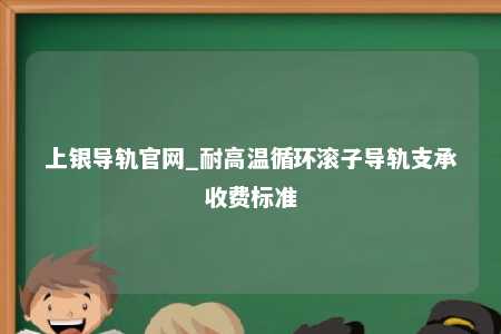上银导轨官网_耐高温循环滚子导轨支承收费标准