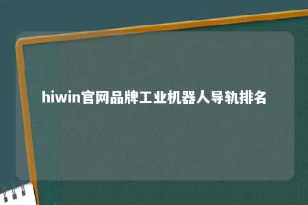 hiwin官网品牌工业机器人导轨排名
