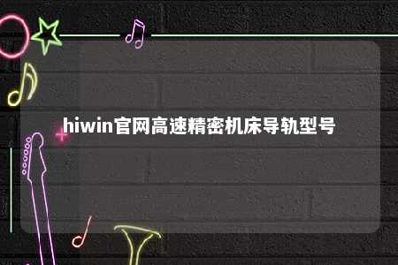 hiwin官网高速精密机床导轨型号