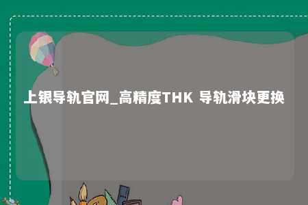 上银导轨官网_高精度THK 导轨滑块更换