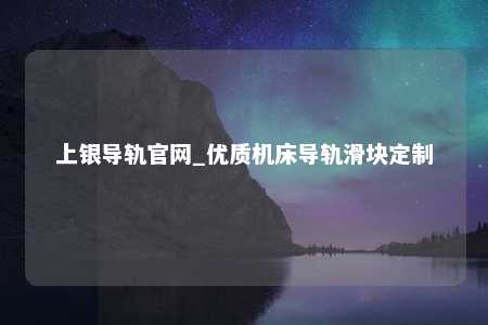 上银导轨官网_优质机床导轨滑块定制