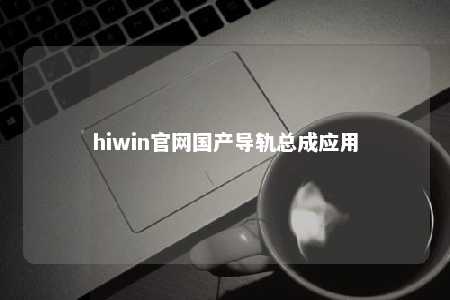 hiwin官网国产导轨总成应用