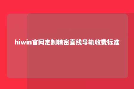 hiwin官网定制精密直线导轨收费标准