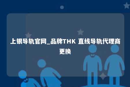 上银导轨官网_品牌THK 直线导轨代理商更换
