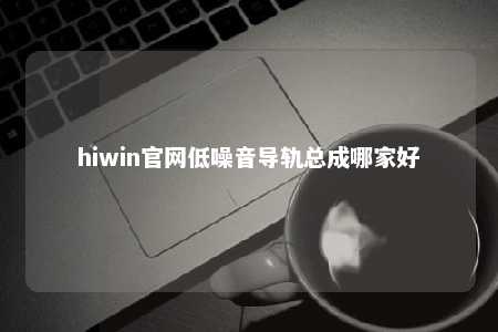 hiwin官网低噪音导轨总成哪家好
