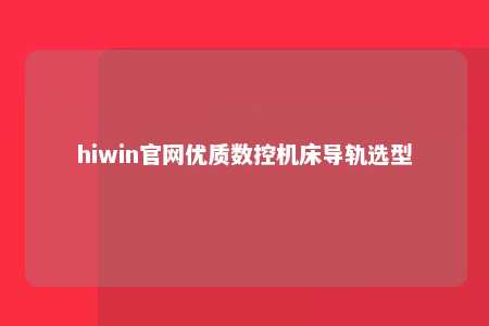 hiwin官网优质数控机床导轨选型