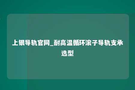 上银导轨官网_耐高温循环滚子导轨支承选型