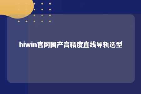 hiwin官网国产高精度直线导轨选型