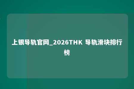 上银导轨官网_2026THK 导轨滑块排行榜