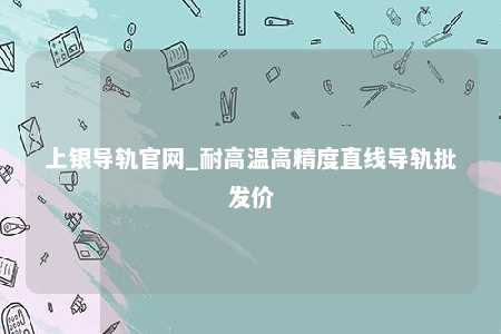 上银导轨官网_耐高温高精度直线导轨批发价