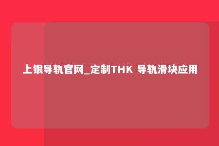 上银导轨官网_定制THK 导轨滑块应用