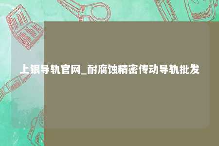 上银导轨官网_耐腐蚀精密传动导轨批发