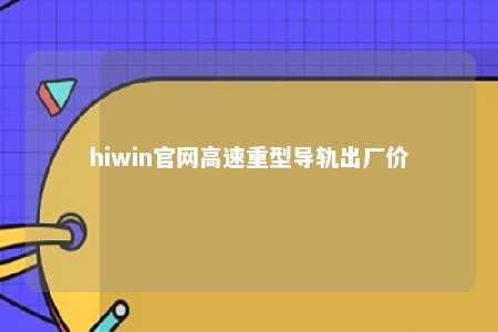 hiwin官网高速重型导轨出厂价