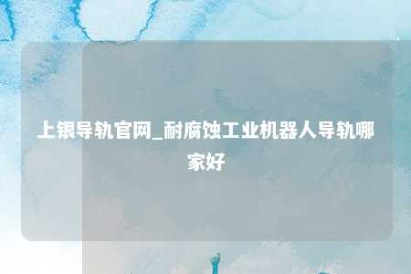 上银导轨官网_耐腐蚀工业机器人导轨哪家好