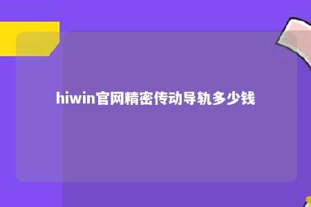 hiwin官网精密传动导轨多少钱